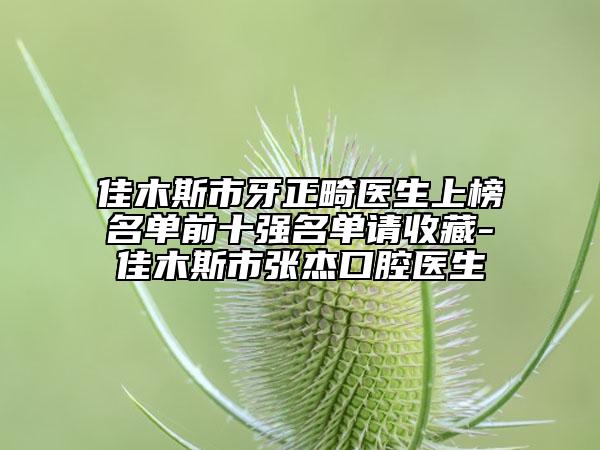 佳木斯市牙正畸医生上榜名单前十强名单请收藏-佳木斯市张杰口腔医生