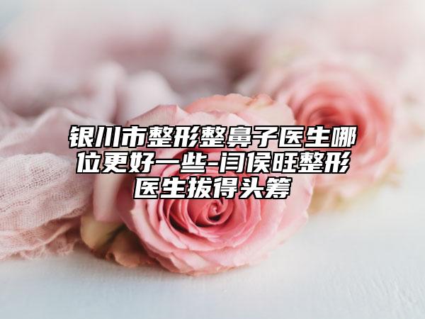 银川市整形整鼻子医生哪位更好一些-闫侯旺整形医生拔得头筹