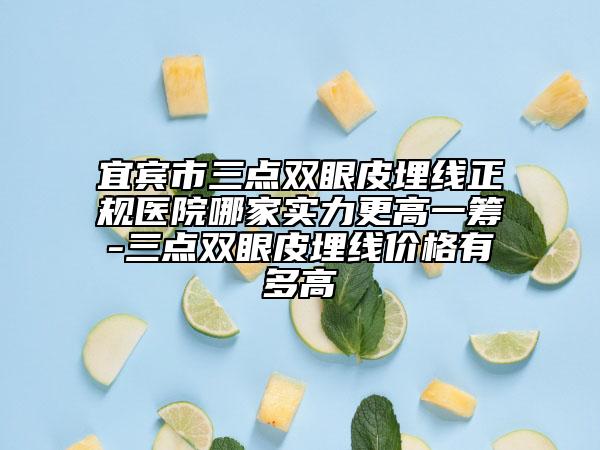 宜宾市三点双眼皮埋线正规医院哪家实力更高一筹-三点双眼皮埋线价格有多高