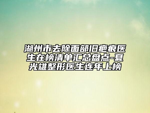 湖州市去除面部旧疤痕医生在榜清单汇总盘点-夏光雄整形医生连年上榜