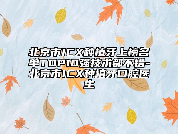 北京市ICX种植牙上榜名单TOP10强技术都不错-北京市ICX种植牙口腔医生