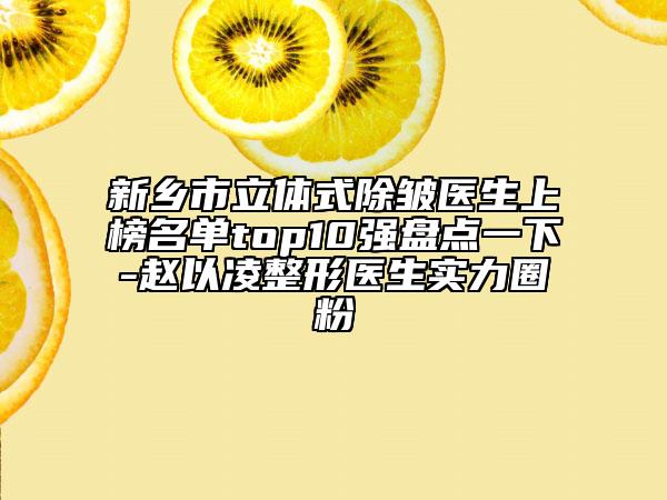 新乡市立体式除皱医生上榜名单top10强盘点一下-赵以凌整形医生实力圈粉