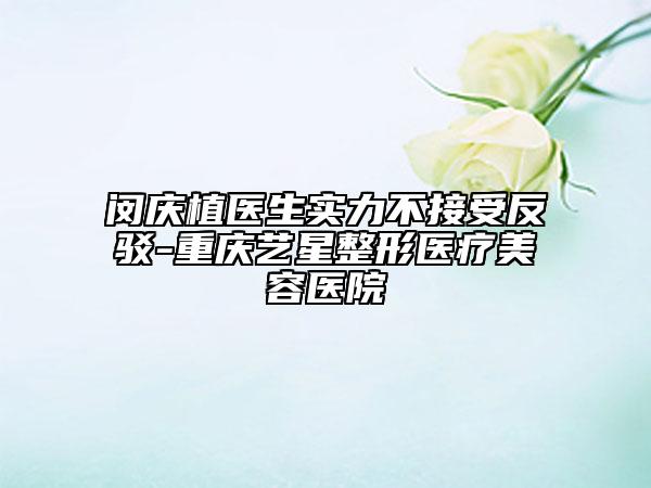 闵庆植医生实力不接受反驳-重庆艺星整形医疗美容医院