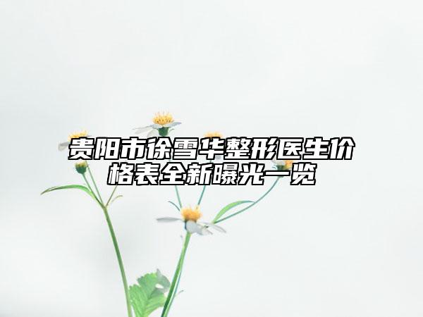 贵阳市徐雪华整形医生价格表全新曝光一览