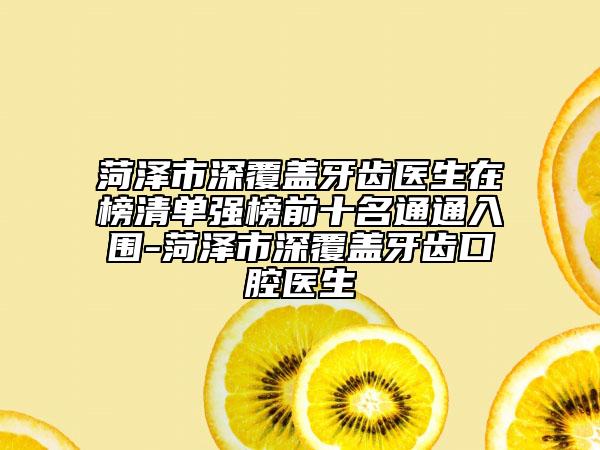 菏泽市深覆盖牙齿医生在榜清单强榜前十名通通入围-菏泽市深覆盖牙齿口腔医生