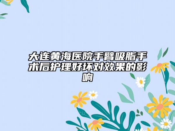 大连黄海医院手臂吸脂手术后护理好坏对效果的影响