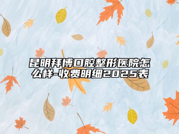 昆明拜博口腔整形医院怎么样-收费明细2025表