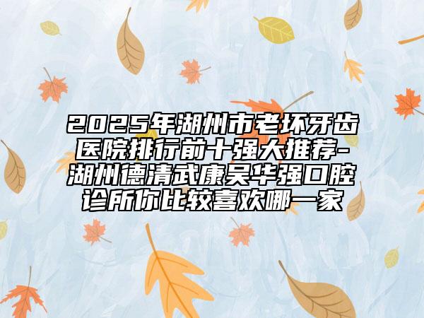 2025年湖州市老坏牙齿医院排行前十强大推荐-湖州德清武康吴华强口腔诊所你比较喜欢哪一家