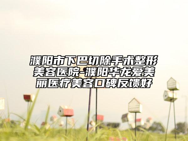 濮阳市下巴切除手术整形美容医院-濮阳华龙爱美丽医疗美容口碑反馈好