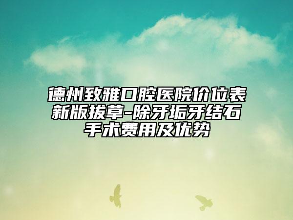 德州致雅口腔医院价位表新版拔草-除牙垢牙结石手术费用及优势