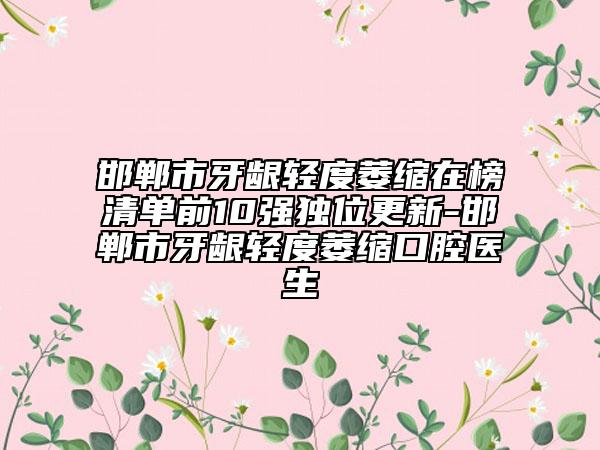 邯郸市牙龈轻度萎缩在榜清单前10强独位更新-邯郸市牙龈轻度萎缩口腔医生