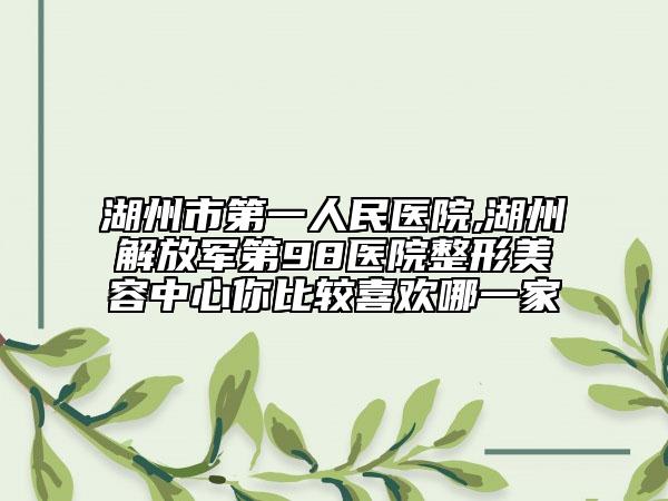湖州市第一人民医院,湖州解放军第98医院整形美容中心你比较喜欢哪一家