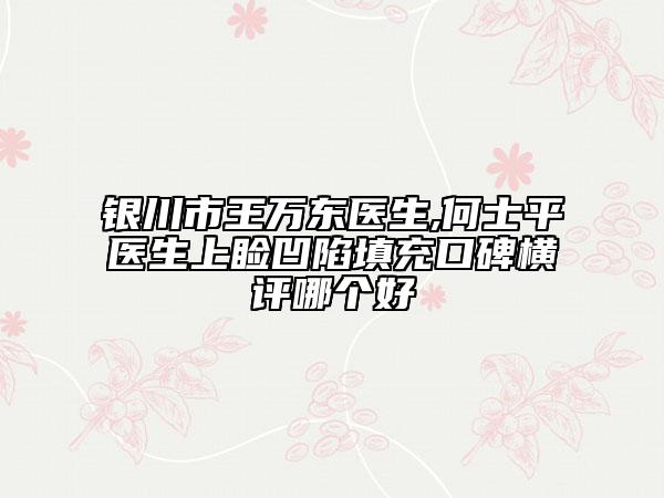 银川市王万东医生,何士平医生上睑凹陷填充口碑横评哪个好