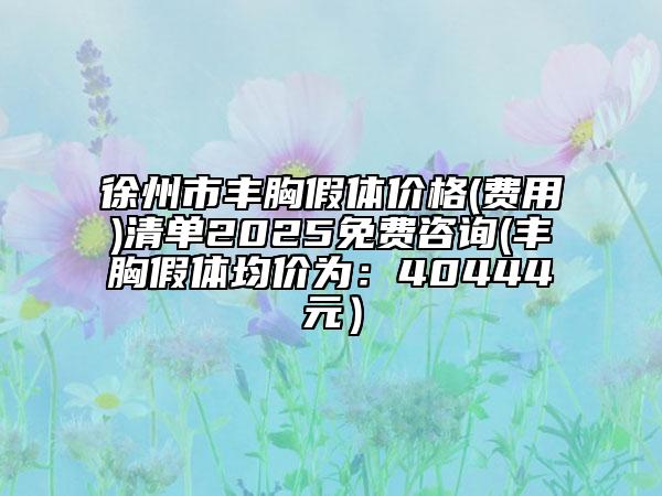 徐州市丰胸假体价格(费用)清单2025免费咨询(丰胸假体均价为：40444元）