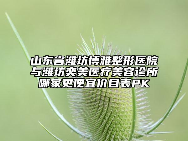 山东省潍坊博雅整形医院与潍坊奕美医疗美容诊所哪家更便宜价目表PK