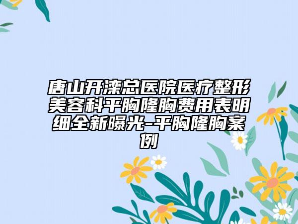 唐山开滦总医院医疗整形美容科平胸隆胸费用表明细全新曝光-平胸隆胸案例