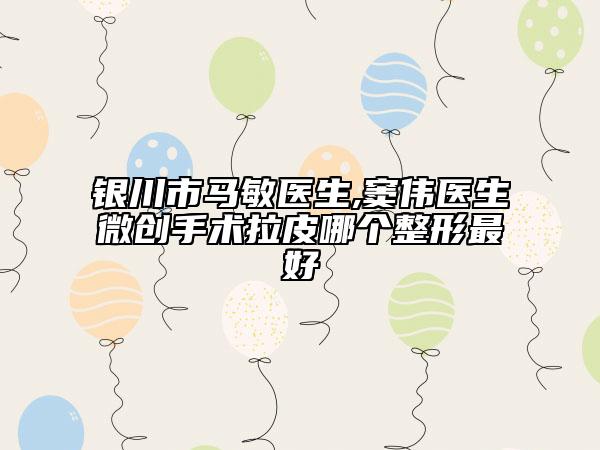 银川市马敏医生,窦伟医生微创手术拉皮哪个整形最好