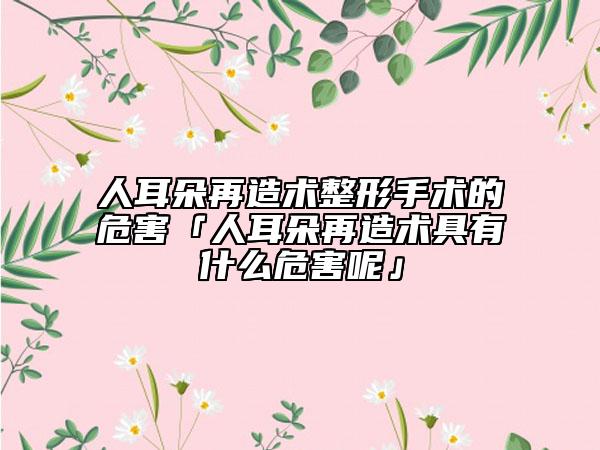 人耳朵再造术整形手术的危害「人耳朵再造术具有什么危害呢」