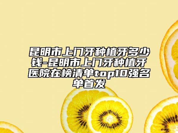 昆明市上门牙种植牙多少钱-昆明市上门牙种植牙医院在榜清单top10强名单首发