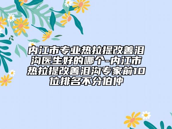 内江市专业热拉提改善泪沟医生好的哪个-内江市热拉提改善泪沟专家前10位排名不分伯仲