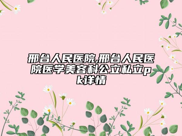 邢台人民医院,邢台人民医院医学美容科公立私立pk详情