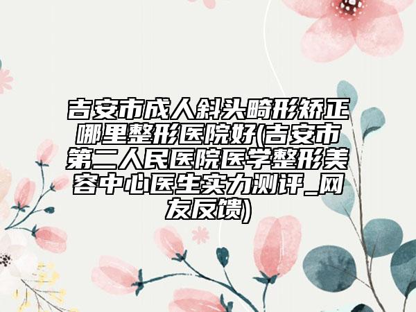 吉安市成人斜头畸形矫正哪里整形医院好(吉安市第二人民医院医学整形美容中心医生实力测评_网友反馈)