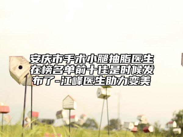 安庆市手术小腿抽脂医生在榜名单前十佳是时候发布了-江峰医生助力变美