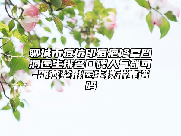 聊城市痘坑印痘疤修复凹洞医生排名口碑人气都可-邵燕整形医生技术靠谱吗