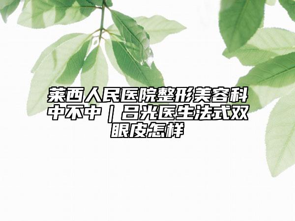 莱西人民医院整形美容科中不中｜吕光医生法式双眼皮怎样