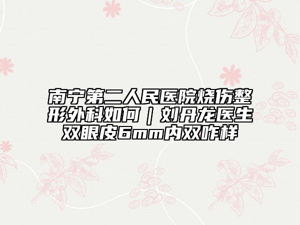 南宁第二人民医院烧伤整形外科如何｜刘丹龙医生双眼皮6mm内双咋样