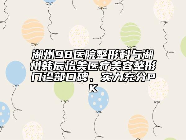 湖州98医院整形科与湖州韩辰怡美医疗美容整形门诊部口碑、实力充分PK