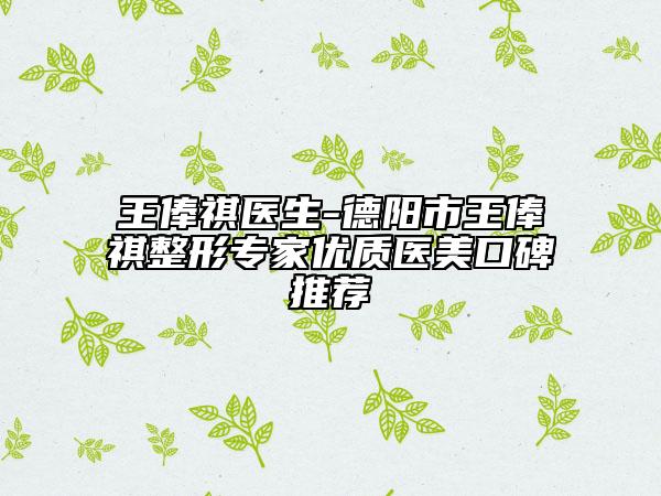 王俸祺医生-德阳市王俸祺整形专家优质医美口碑推荐