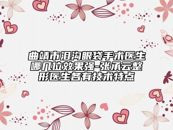 曲靖市泪沟眼袋手术医生哪几位效果强-张承云整形医生各有技术特点