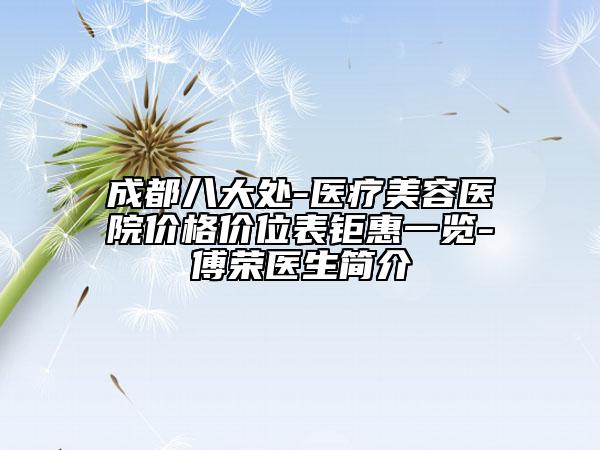 成都八大处-医疗美容医院价格价位表钜惠一览-傅荣医生简介