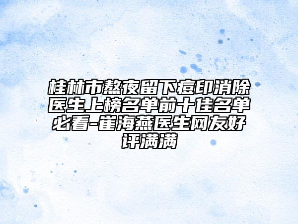 桂林市熬夜留下痘印消除医生上榜名单前十佳名单必看-崔海燕医生网友好评满满