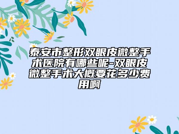 泰安市整形双眼皮微整手术医院有哪些呢-双眼皮微整手术大概要花多少费用啊