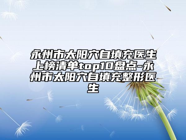 永州市太阳穴自填充医生上榜清单top10盘点-永州市太阳穴自填充整形医生