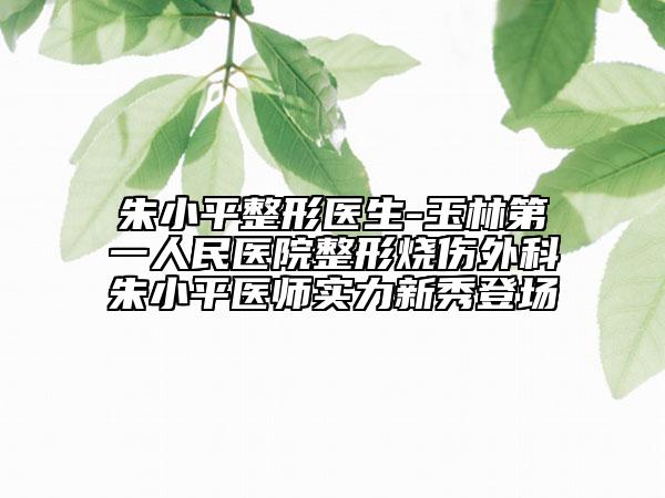 朱小平整形医生-玉林第一人民医院整形烧伤外科朱小平医师实力新秀登场