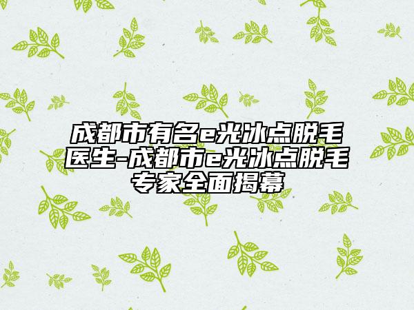 成都市有名e光冰点脱毛医生-成都市e光冰点脱毛专家全面揭幕