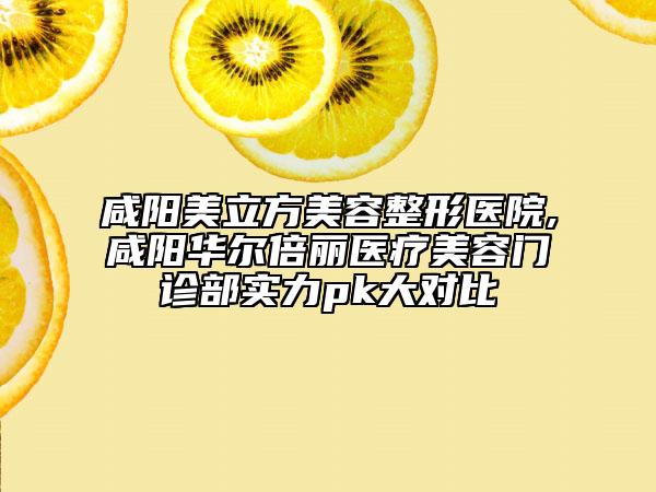 咸阳美立方美容整形医院,咸阳华尔倍丽医疗美容门诊部实力pk大对比