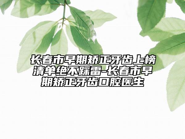 长春市早期矫正牙齿上榜清单绝不踩雷-长春市早期矫正牙齿口腔医生