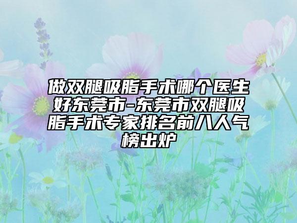 做双腿吸脂手术哪个医生好东莞市-东莞市双腿吸脂手术专家排名前八人气榜出炉