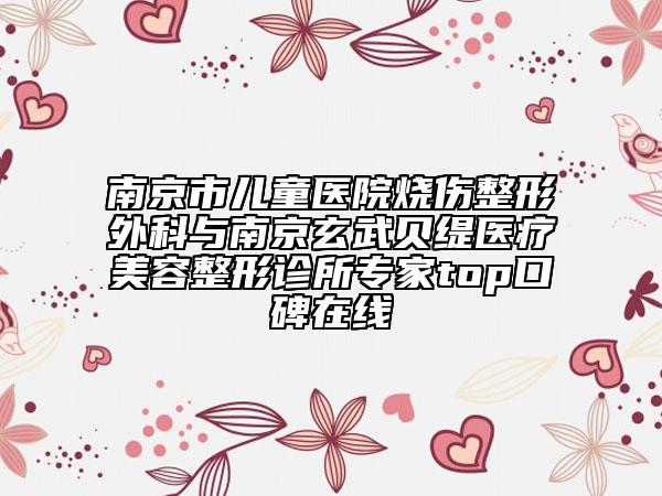 南京市儿童医院烧伤整形外科与南京玄武贝缇医疗美容整形诊所专家top口碑在线