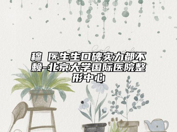 穆籣医生生口碑实力都不赖-北京大学国际医院整形中心