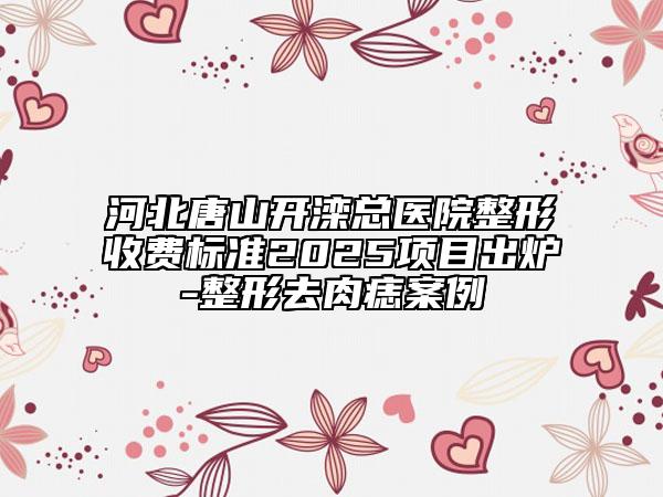 河北唐山开滦总医院整形收费标准2025项目出炉-整形去肉痣案例