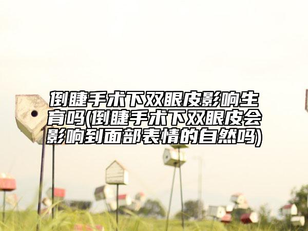 倒睫手术下双眼皮影响生育吗(倒睫手术下双眼皮会影响到面部表情的自然吗)