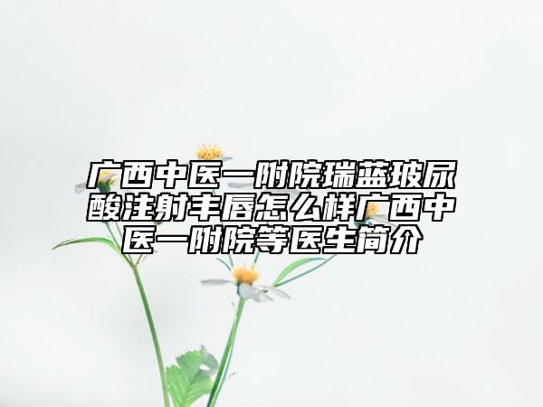 广西中医一附院瑞蓝玻尿酸注射丰唇怎么样广西中医一附院等医生简介