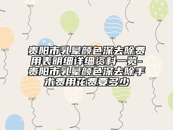贵阳市乳晕颜色深去除费用表明细详细资料一览-贵阳市乳晕颜色深去除手术费用花费要多少