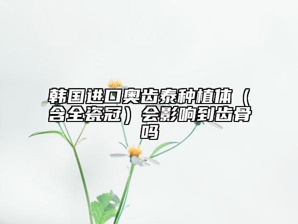 韩国进口奥齿泰种植体（含全瓷冠）会影响到齿骨吗