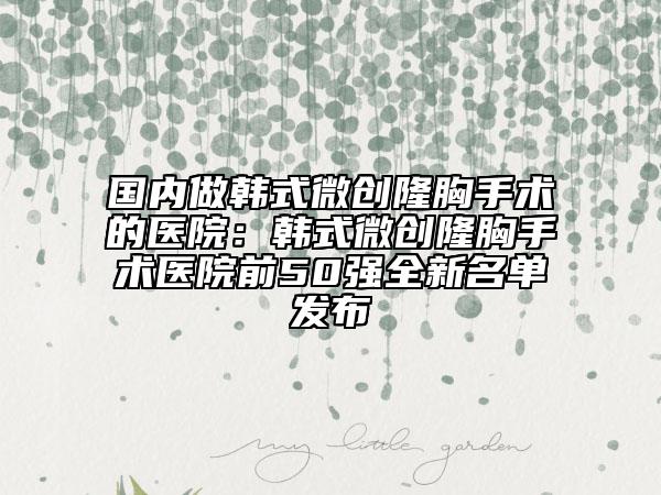 国内做韩式微创隆胸手术的医院：韩式微创隆胸手术医院前50强全新名单发布